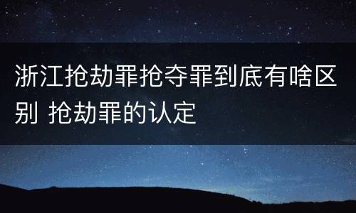 浙江抢劫罪抢夺罪到底有啥区别 抢劫罪的认定