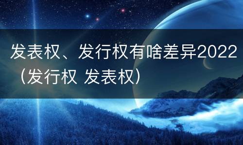 发表权、发行权有啥差异2022（发行权 发表权）