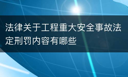 法律关于工程重大安全事故法定刑罚内容有哪些