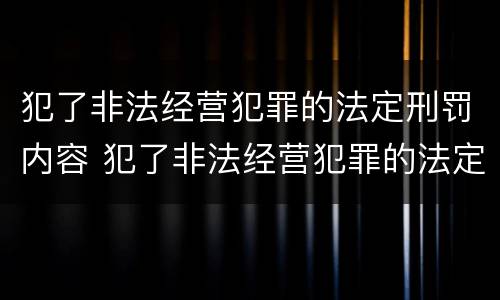 犯了非法经营犯罪的法定刑罚内容 犯了非法经营犯罪的法定刑罚内容是什么