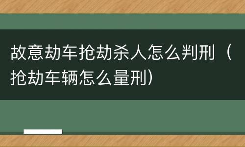 故意劫车抢劫杀人怎么判刑（抢劫车辆怎么量刑）