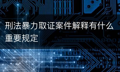 刑法暴力取证案件解释有什么重要规定