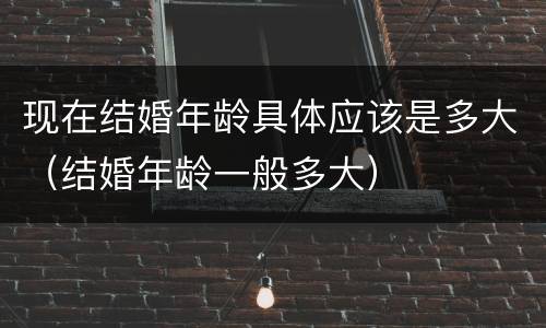 现在结婚年龄具体应该是多大（结婚年龄一般多大）