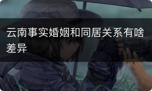 云南事实婚姻和同居关系有啥差异