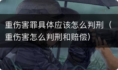 重伤害罪具体应该怎么判刑（重伤害怎么判刑和赔偿）