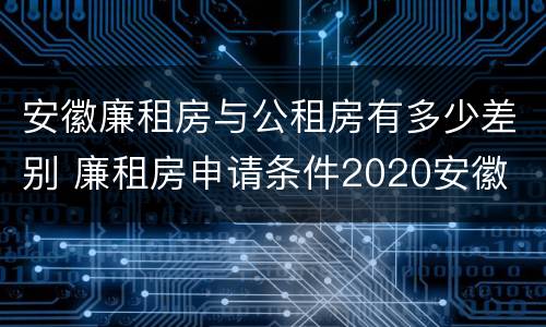 安徽廉租房与公租房有多少差别 廉租房申请条件2020安徽
