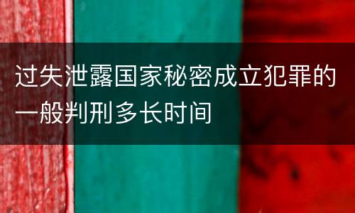 过失泄露国家秘密成立犯罪的一般判刑多长时间