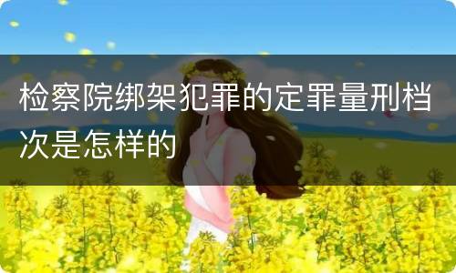 检察院绑架犯罪的定罪量刑档次是怎样的