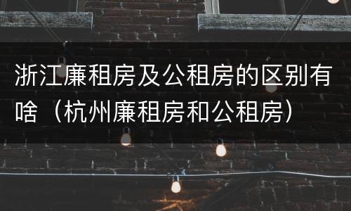 浙江廉租房及公租房的区别有啥（杭州廉租房和公租房）
