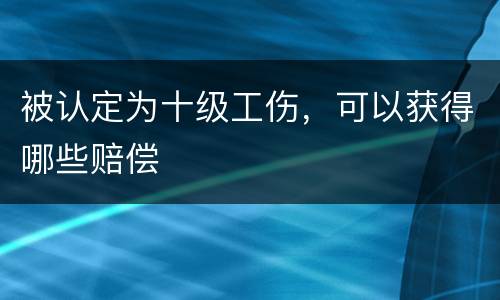 被认定为十级工伤，可以获得哪些赔偿