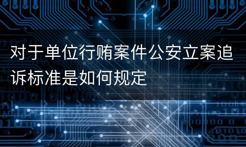 对于单位行贿案件公安立案追诉标准是如何规定
