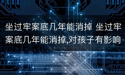 坐过牢案底几年能消掉 坐过牢案底几年能消掉,对孩子有影响吗