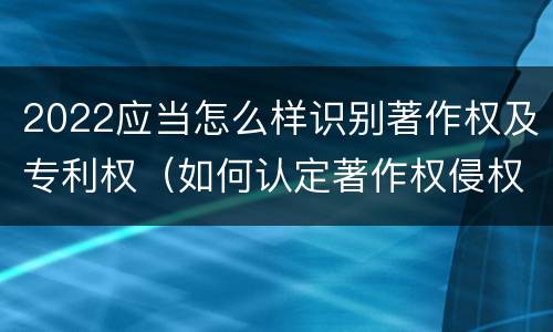 2022应当怎么样识别著作权及专利权（如何认定著作权侵权）