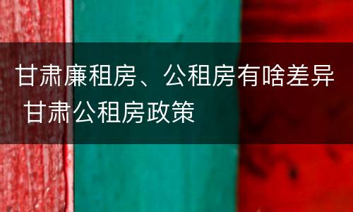 甘肃廉租房、公租房有啥差异 甘肃公租房政策