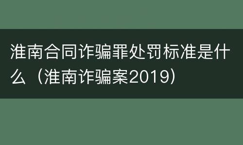 淮南合同诈骗罪处罚标准是什么（淮南诈骗案2019）