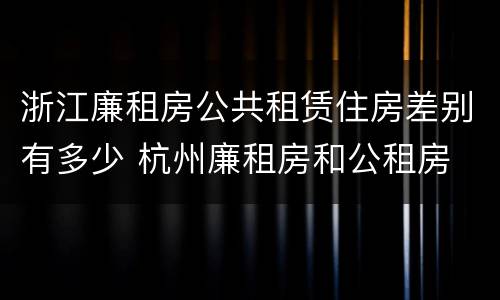 浙江廉租房公共租赁住房差别有多少 杭州廉租房和公租房