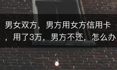 男女双方，男方用女方信用卡，用了3万，男方不还，怎么办