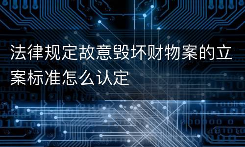 法律规定故意毁坏财物案的立案标准怎么认定