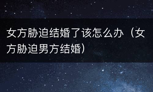 女方胁迫结婚了该怎么办（女方胁迫男方结婚）