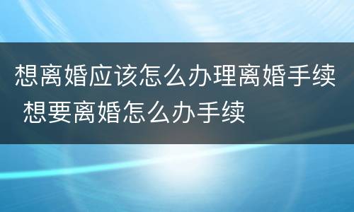 想离婚应该怎么办理离婚手续 想要离婚怎么办手续