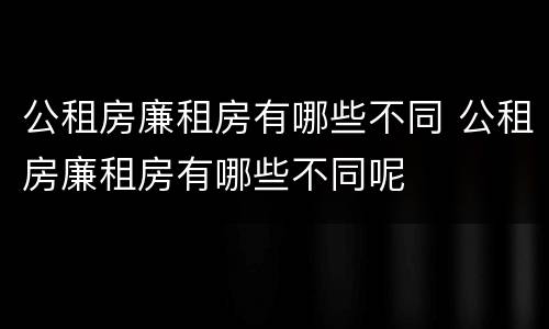 公租房廉租房有哪些不同 公租房廉租房有哪些不同呢