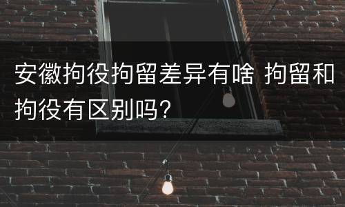 安徽拘役拘留差异有啥 拘留和拘役有区别吗?