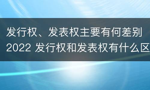 发行权、发表权主要有何差别2022 发行权和发表权有什么区别