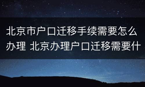 北京市户口迁移手续需要怎么办理 北京办理户口迁移需要什么手续
