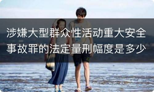 涉嫌大型群众性活动重大安全事故罪的法定量刑幅度是多少
