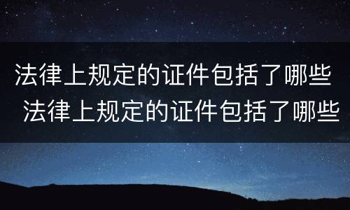 法律上规定的证件包括了哪些 法律上规定的证件包括了哪些材料
