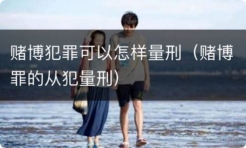 赌博犯罪可以怎样量刑（赌博罪的从犯量刑）