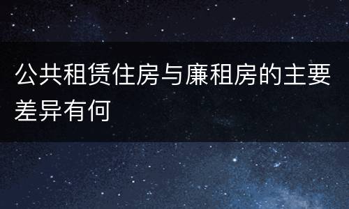 公共租赁住房与廉租房的主要差异有何