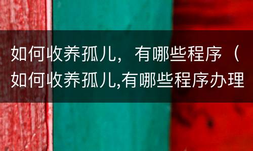 如何收养孤儿，有哪些程序（如何收养孤儿,有哪些程序办理）