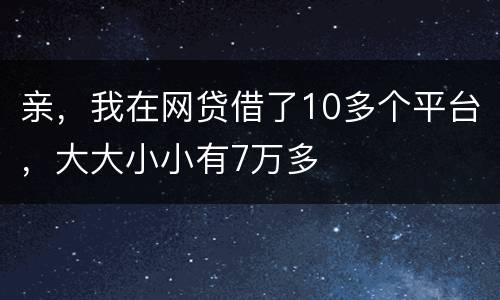 亲，我在网贷借了10多个平台，大大小小有7万多