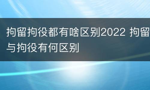 拘留拘役都有啥区别2022 拘留与拘役有何区别