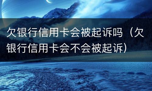 欠银行信用卡会被起诉吗（欠银行信用卡会不会被起诉）