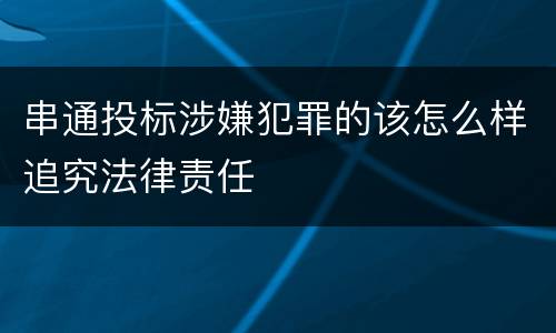 串通投标涉嫌犯罪的该怎么样追究法律责任