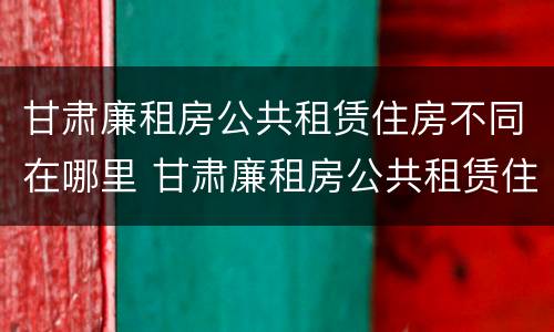 甘肃廉租房公共租赁住房不同在哪里 甘肃廉租房公共租赁住房不同在哪里查