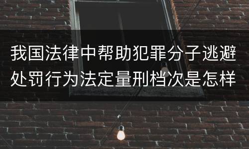 我国法律中帮助犯罪分子逃避处罚行为法定量刑档次是怎样