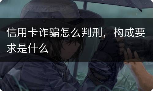 信用卡诈骗怎么判刑,构成要求是什么 信用卡诈骗怎么判刑,构成要求是什么