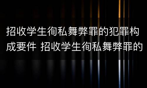 招收学生徇私舞弊罪的犯罪构成要件 招收学生徇私舞弊罪的犯罪构成要件有哪些