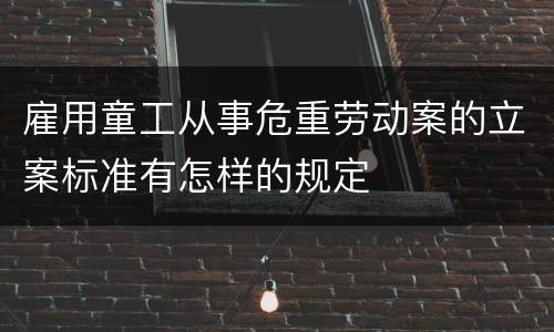 雇用童工从事危重劳动案的立案标准有怎样的规定