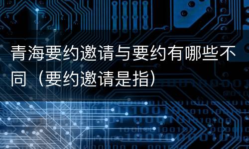 青海要约邀请与要约有哪些不同（要约邀请是指）