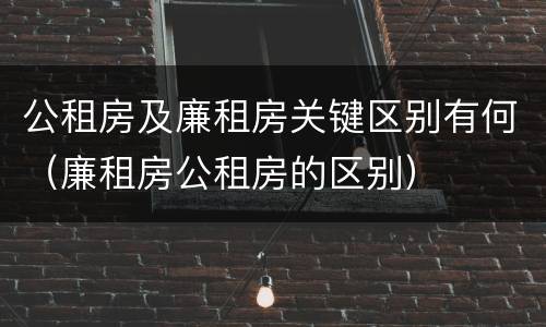 公租房及廉租房关键区别有何（廉租房公租房的区别）