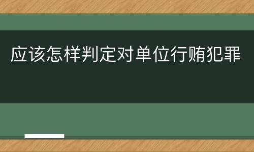 应该怎样判定对单位行贿犯罪