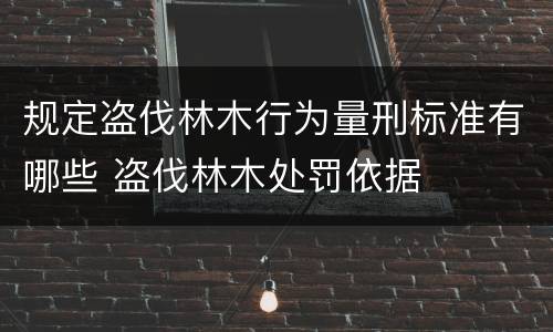 规定盗伐林木行为量刑标准有哪些 盗伐林木处罚依据