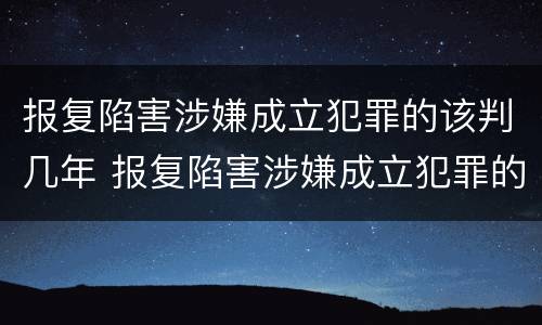报复陷害涉嫌成立犯罪的该判几年 报复陷害涉嫌成立犯罪的该判几年呢
