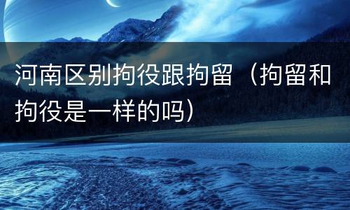 河南区别拘役跟拘留（拘留和拘役是一样的吗）