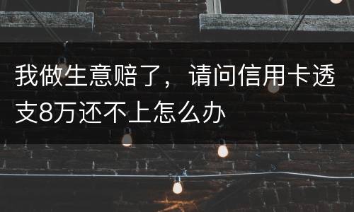 我做生意赔了，请问信用卡透支8万还不上怎么办