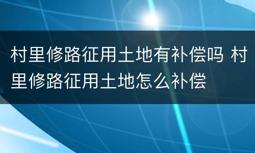 村里修路征用土地有补偿吗 村里修路征用土地怎么补偿